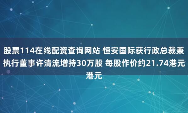 股票114在线配资查询网站 恒安国际获行政总裁兼执行董事许清流增持30万股 每股作价约21.74港元