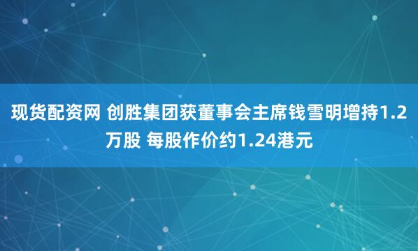 现货配资网 创胜集团获董事会主席钱雪明增持1.2万股 每股作价约1.24港元