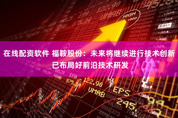 在线配资软件 福鞍股份：未来将继续进行技术创新 已布局好前沿技术研发