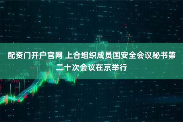 配资门开户官网 上合组织成员国安全会议秘书第二十次会议在京举行