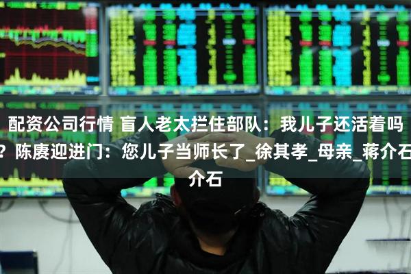 配资公司行情 盲人老太拦住部队：我儿子还活着吗？陈赓迎进门：您儿子当师长了_徐其孝_母亲_蒋介石