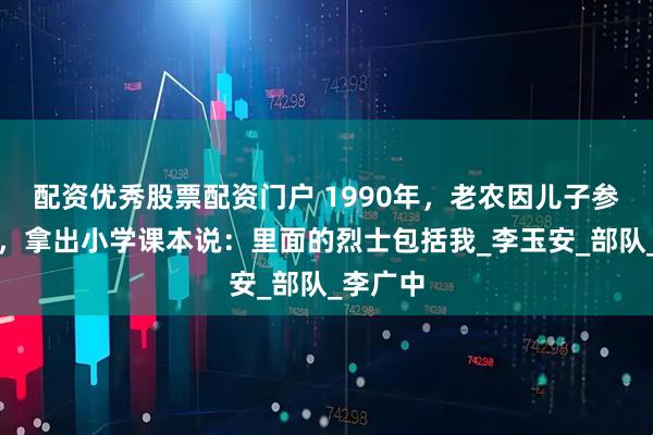 配资优秀股票配资门户 1990年，老农因儿子参军落选，拿出小学课本说：里面的烈士包括我_李玉安_部队_李广中