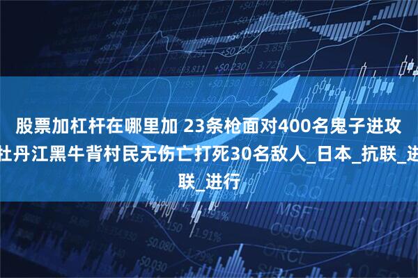 股票加杠杆在哪里加 23条枪面对400名鬼子进攻，牡丹江黑牛背村民无伤亡打死30名敌人_日本_抗联_进行