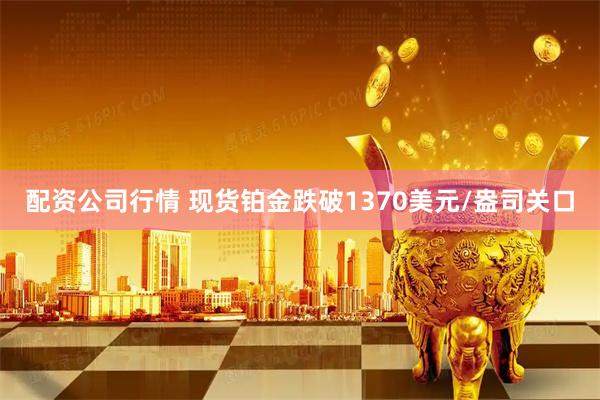 配资公司行情 现货铂金跌破1370美元/盎司关口