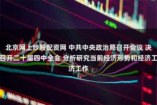北京网上炒股配资网 中共中央政治局召开会议 决定召开二十届四中全会 分析研究当前经济形势和经济工作