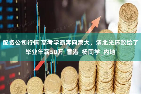 配资公司行情 高考学霸奔向港大，清北光环败给了毕业年薪50万_香港_杨同学_内地