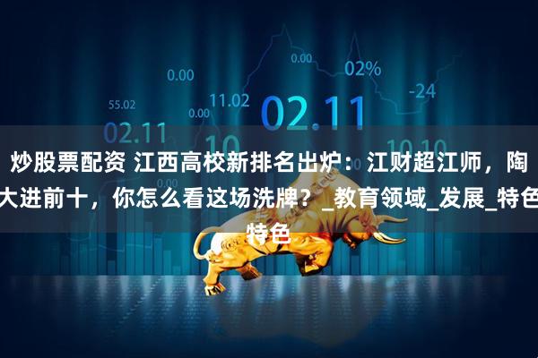 炒股票配资 江西高校新排名出炉：江财超江师，陶大进前十，你怎么看这场洗牌？_教育领域_发展_特色