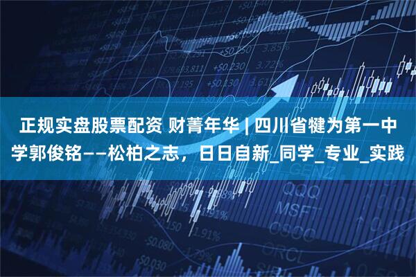 正规实盘股票配资 财菁年华 | 四川省犍为第一中学郭俊铭——松柏之志，日日自新_同学_专业_实践
