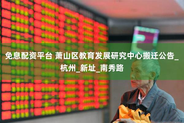 免息配资平台 萧山区教育发展研究中心搬迁公告_杭州_新址_南秀路