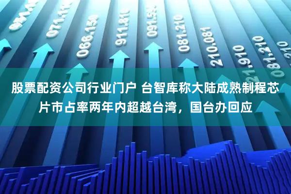 股票配资公司行业门户 台智库称大陆成熟制程芯片市占率两年内超越台湾，国台办回应