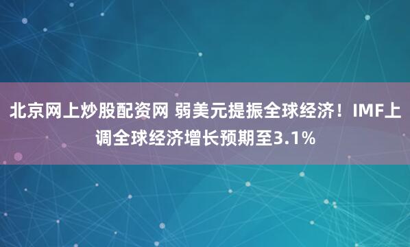 北京网上炒股配资网 弱美元提振全球经济！IMF上调全球经济增长预期至3.1%