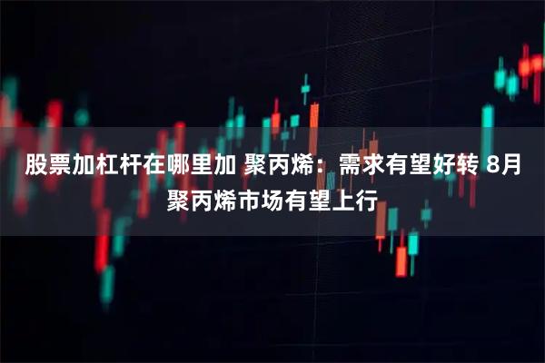 股票加杠杆在哪里加 聚丙烯：需求有望好转 8月聚丙烯市场有望上行