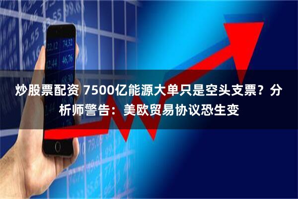 炒股票配资 7500亿能源大单只是空头支票？分析师警告：美欧贸易协议恐生变
