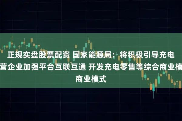 正规实盘股票配资 国家能源局：将积极引导充电运营企业加强平台互联互通 开发充电零售等综合商业模式