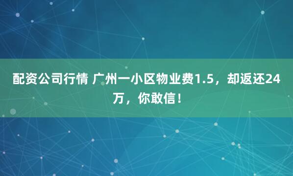 配资公司行情 广州一小区物业费1.5，却返还24万，你敢信！