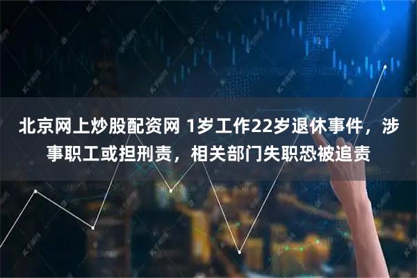 北京网上炒股配资网 1岁工作22岁退休事件，涉事职工或担刑责，相关部门失职恐被追责