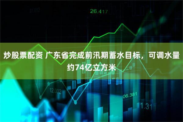 炒股票配资 广东省完成前汛期蓄水目标，可调水量约74亿立方米