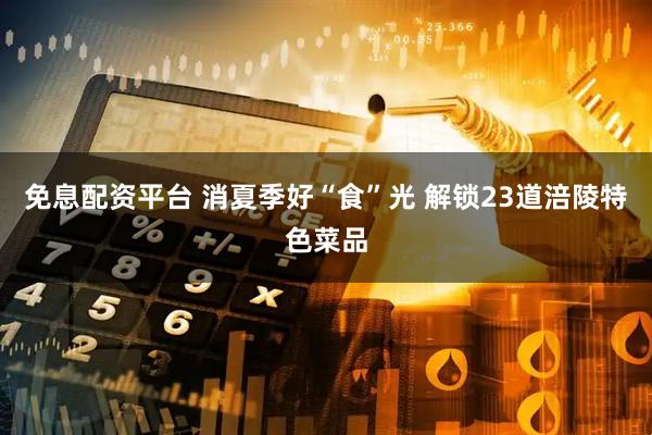 免息配资平台 消夏季好“食”光 解锁23道涪陵特色菜品