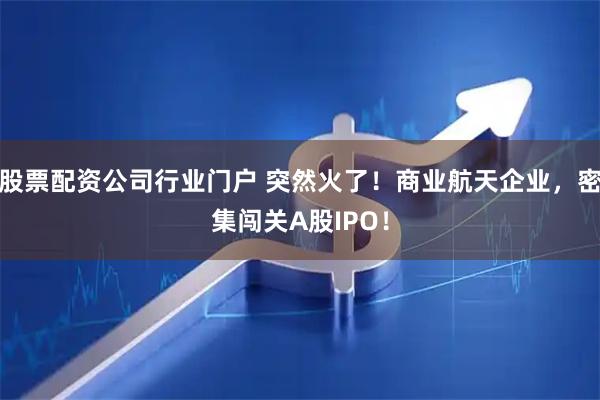 股票配资公司行业门户 突然火了！商业航天企业，密集闯关A股IPO！