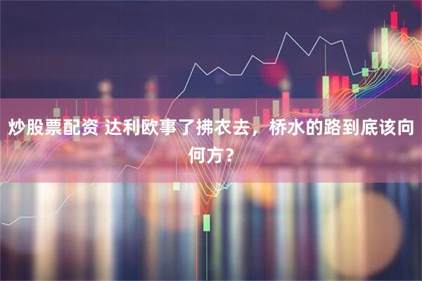 炒股票配资 达利欧事了拂衣去，桥水的路到底该向何方？