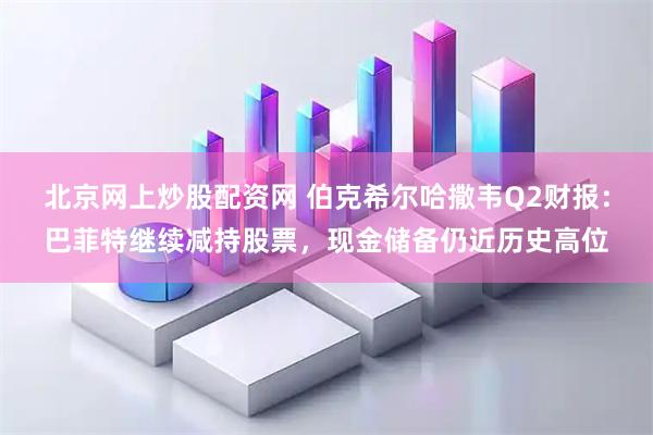 北京网上炒股配资网 伯克希尔哈撒韦Q2财报：巴菲特继续减持股票，现金储备仍近历史高位
