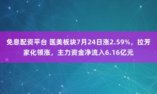 免息配资平台 医美板块7月24日涨2.59%，拉芳家化领涨，主力资金净流入6.16亿元
