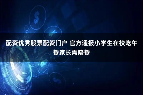 配资优秀股票配资门户 官方通报小学生在校吃午餐家长需陪餐