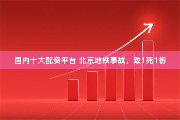 国内十大配资平台 北京地铁事故，致1死1伤