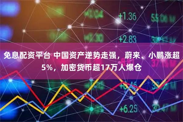 免息配资平台 中国资产逆势走强，蔚来、小鹏涨超5%，加密货币超17万人爆仓