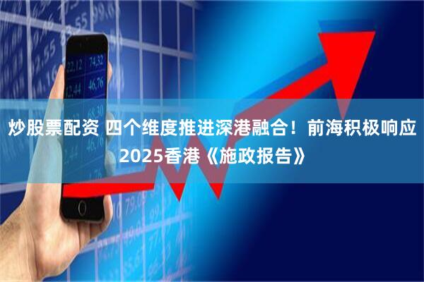 炒股票配资 四个维度推进深港融合！前海积极响应2025香港《施政报告》