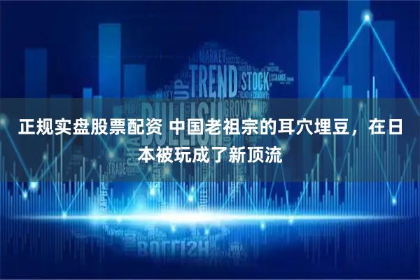 正规实盘股票配资 中国老祖宗的耳穴埋豆，在日本被玩成了新顶流