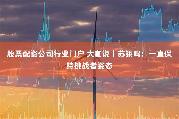 股票配资公司行业门户 大咖说丨苏翊鸣:一直保持挑战者姿态