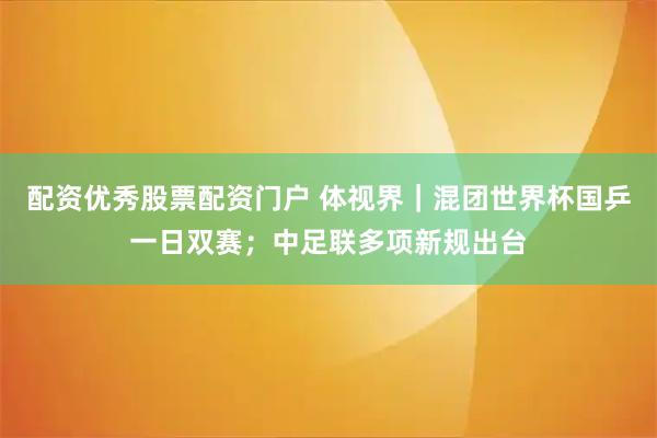 配资优秀股票配资门户 体视界|混团世界杯国乒一日双赛;中足联多项新规出台