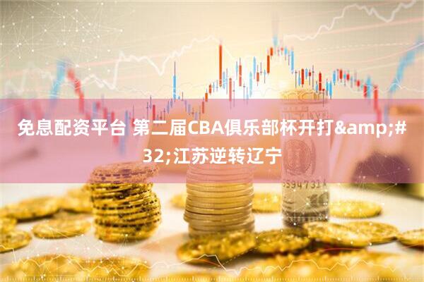 免息配资平台 第二届CBA俱乐部杯开打 江苏逆转辽宁
