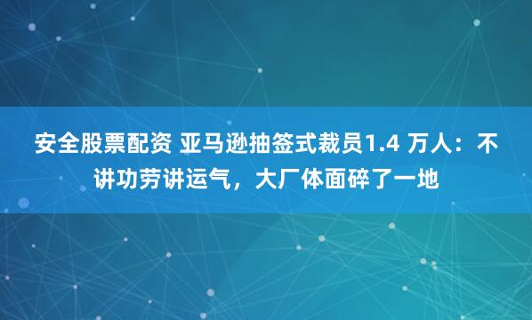 安全股票配资 亚马逊抽签式裁员1.4 万人:不讲功劳讲运气,大厂体面碎了一地