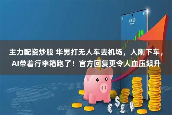 主力配资炒股 华男打无人车去机场，人刚下车，AI带着行李箱跑了！官方回复更令人血压飙升