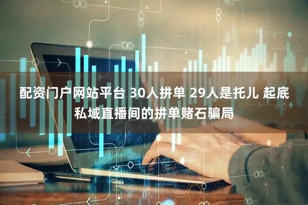 配资门户网站平台 30人拼单 29人是托儿 起底私域直播间的拼单赌石骗局