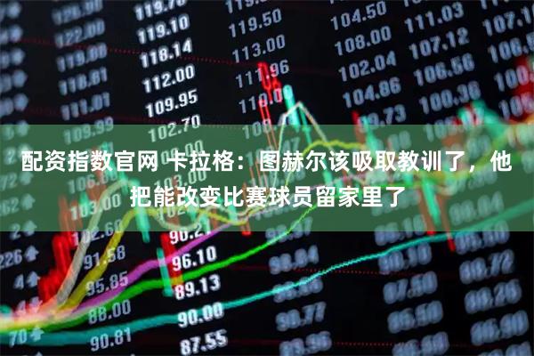配资指数官网 卡拉格:图赫尔该吸取教训了,他把能改变比赛球员留家里了