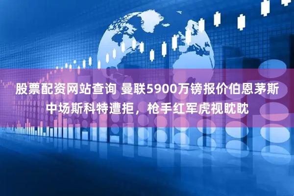 股票配资网站查询 曼联5900万镑报价伯恩茅斯中场斯科特遭拒,枪手红军虎视眈眈