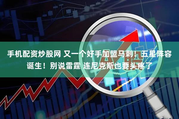手机配资炒股网 又一个好手加盟马刺!五星阵容诞生!别说雷霆 连尼克斯也要头疼了