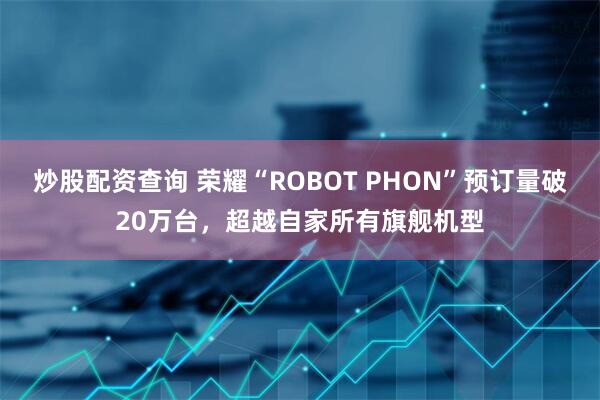 炒股配资查询 荣耀“ROBOT PHON”预订量破20万台,超越自家所有旗舰机型