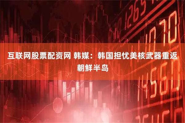 互联网股票配资网 韩媒:韩国担忧美核武器重返朝鲜半岛