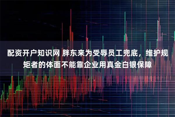 配资开户知识网 胖东来为受辱员工兜底,维护规矩者的体面不能靠企业用真金白银保障