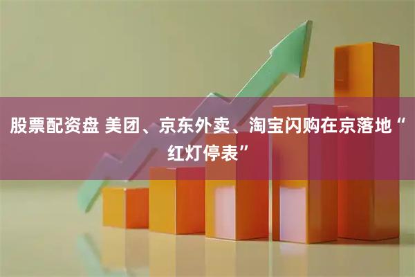 股票配资盘 美团、京东外卖、淘宝闪购在京落地“红灯停表”