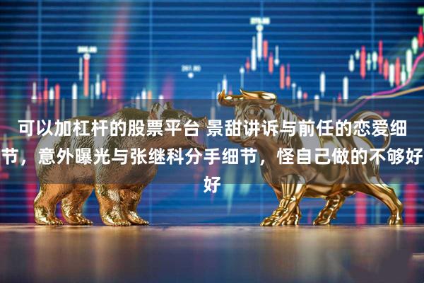 可以加杠杆的股票平台 景甜讲诉与前任的恋爱细节，意外曝光与张继科分手细节，怪自己做的不够好